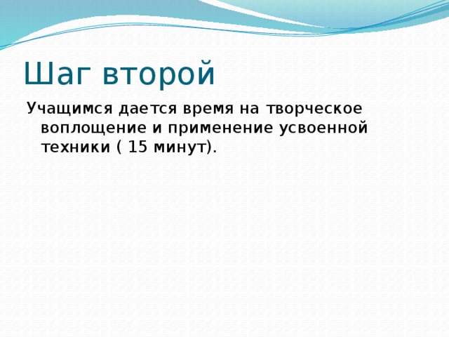 Шаг второй Учащимся дается время на творческое воплощение и применение усвоенной техники ( 15 минут).