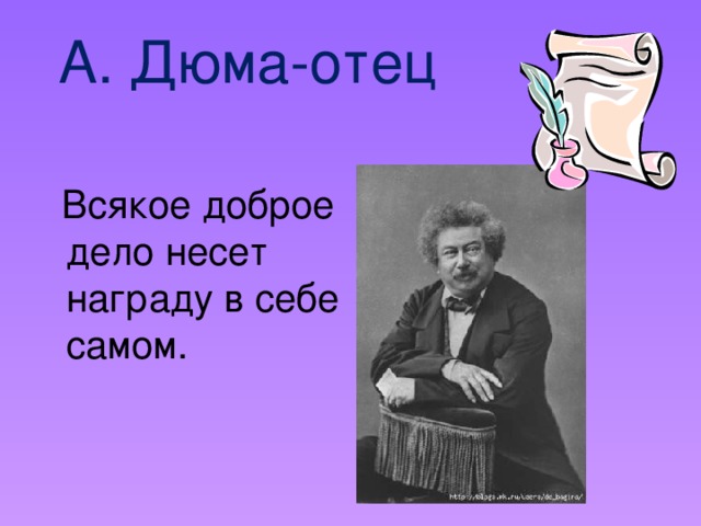 А. Дюма-отец    Всякое доброе дело несет награду в себе самом.