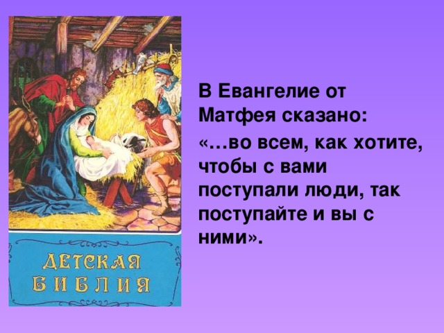 В Евангелие от Матфея сказано:   «…во всем, как хотите, чтобы с вами поступали люди, так поступайте и вы с ними».