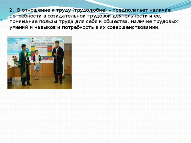 2. В отношение к труду (трудолюбие) – предполагает наличие потребности в созидательной трудовой деятельности и ее, понимание пользы труда для себя и общества, наличие трудовых умений и навыков и потребность в их совершенствовании.