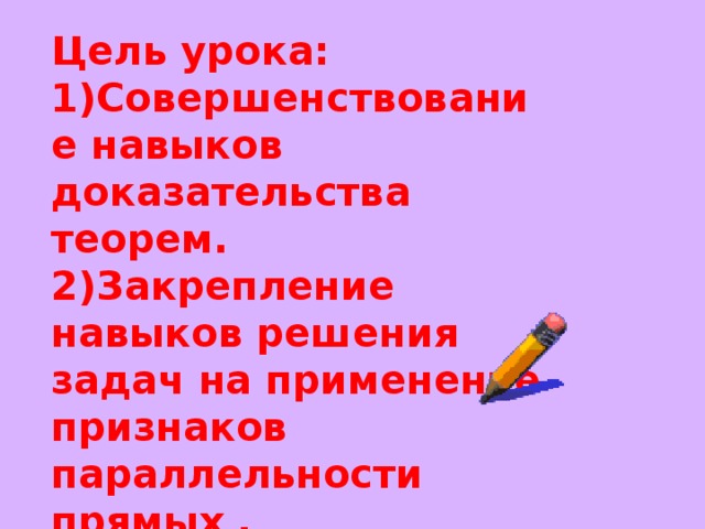 Цель урока: Совершенствование навыков доказательства теорем. 2)Закрепление навыков решения задач на применение признаков параллельности прямых .