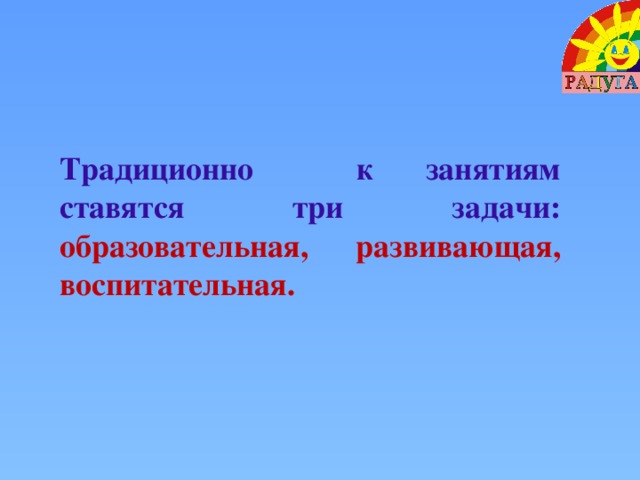 Традиционно к занятиям ставятся три задачи: образовательная, развивающая, воспитательная.