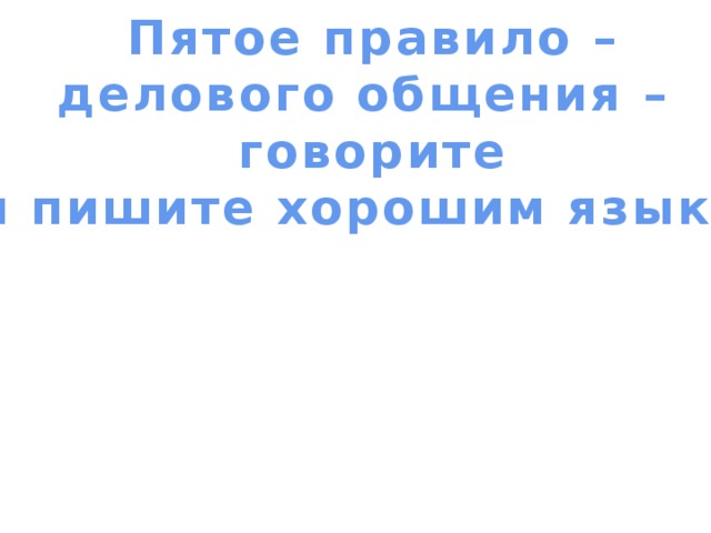 Пятое правило – делового общения – говорите  и пишите хорошим языком