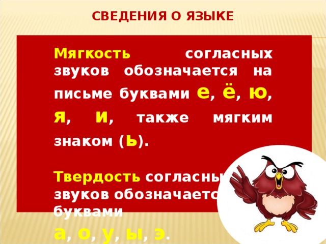 СВЕДЕНИЯ О ЯЗЫКЕ Мягкость согласных звуков обозначается на письме буквами е , ё , ю , я , и , также мягким знаком ( ь ).  Твердость согласных звуков обозначается буквами а , о , у , ы , э .