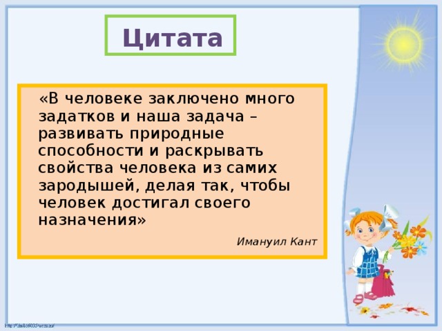 Цитата   «В человеке заключено много задатков и наша задача – развивать природные способности и раскрывать свойства человека из самих зародышей, делая так, чтобы человек достигал своего назначения»  Имануил Кант