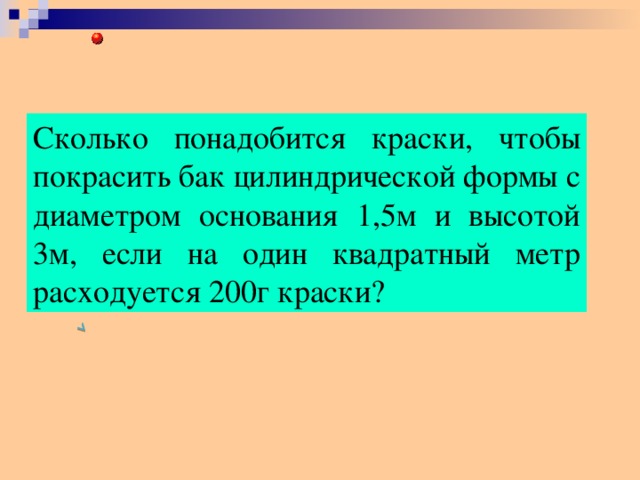 Сколько понадобится краски, чтобы покрасить бак цилиндрической формы с диаметром основания 1,5м и высотой 3м, если на один квадратный метр расходуется 200г краски?