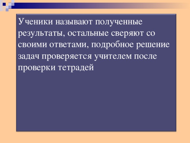 Ученики называют полученные результаты, остальные сверяют со своими ответами, подробное решение задач проверяется учителем после проверки тетрадей