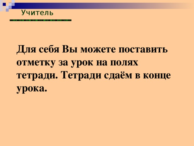 Учитель Для себя Вы можете поставить отметку за урок на полях тетради. Тетради сдаём в конце урока.