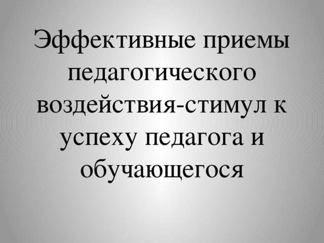 Эффективные приемы педагогического воздействия-стимул к успеху педагога и обучающегося