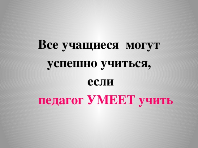 Все учащиеся могут успешно учиться,  если  педагог УМЕЕТ учить