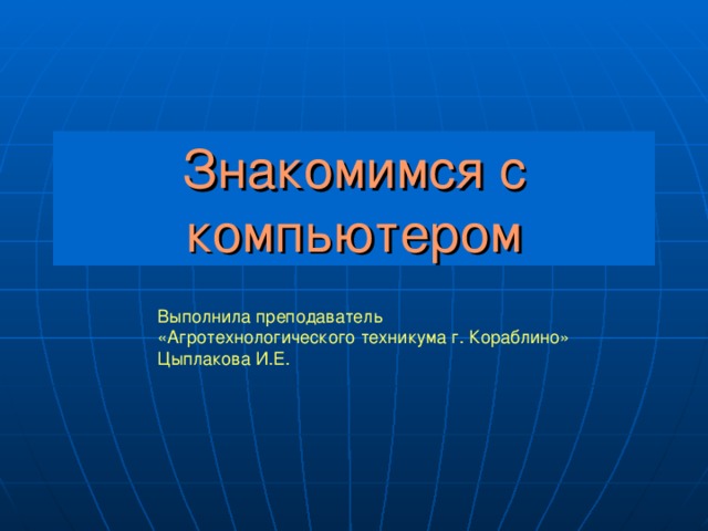 Знакомимся с компьютером Выполнила преподаватель «Агротехнологического техникума г. Кораблино» Цыплакова И.Е.