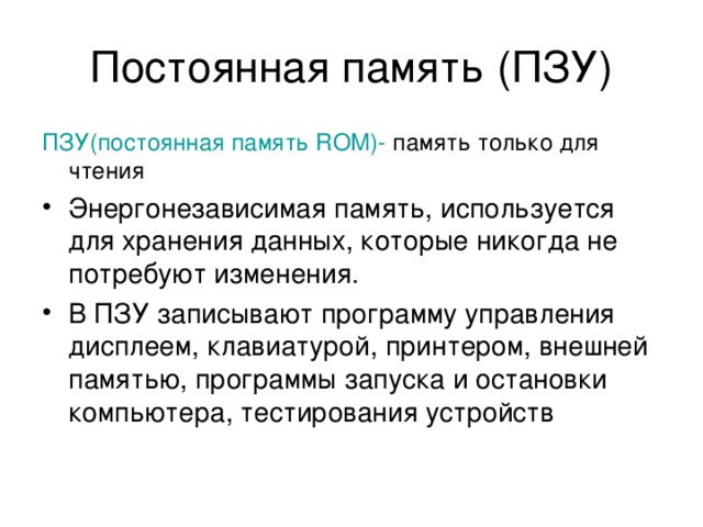 Специальная память К устройствам  Специальной памяти относятся ПЗУ(постоянная память ROM ),  перепрограммируемая постоянная память ( Flash Memory) память CMOS RAM – разновидность ПЗУ, видеопамять. ПЗУ(постоянная память ROM )- память только для чтения