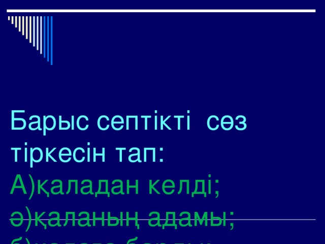 Барыс септікті сөз тіркесін тап:  А)қаладан келді;  ә)қаланың адамы;  б)қалаға барды;  в) қалада тұрада