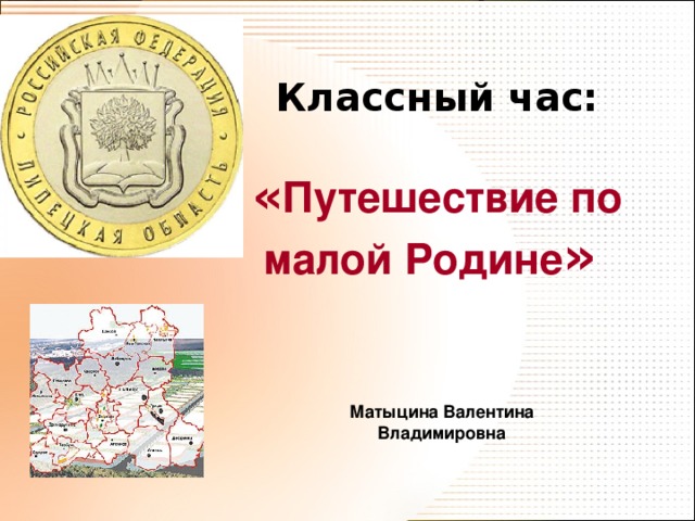 Классный час:    « Путешествие по малой Родине »   Матыцина Валентина Владимировна