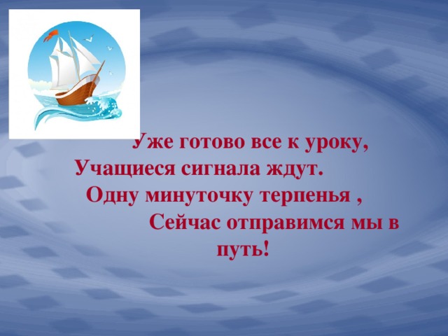 Уже готово все к уроку,  Учащиеся сигнала ждут. Одну минуточку терпенья , Сейчас отправимся мы в путь!