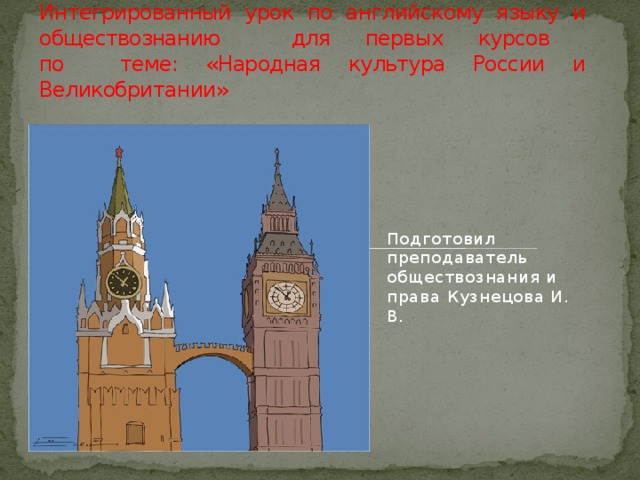 Интегрированный урок по английскому языку и обществознанию для первых курсов  по теме: «Народная культура России и Великобритании» Подготовил преподаватель обществознания и права Кузнецова И. В.