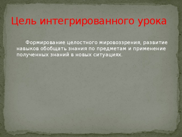 Цель интегрированного урока    Формирование целостного мировоззрения, развитие навыков обобщать знания по предметам и применение полученных знаний в новых ситуациях.