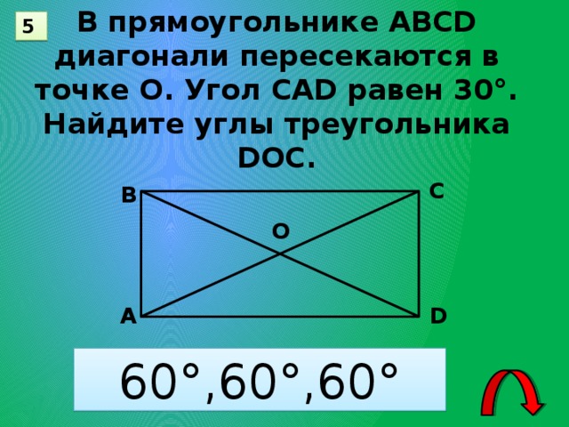 В прямоугольнике АВСD диагонали пересекаются в точке О. Угол САD равен 30°. Найдите углы треугольника DОС. 5 С В О А D 60°,60°,60° 12