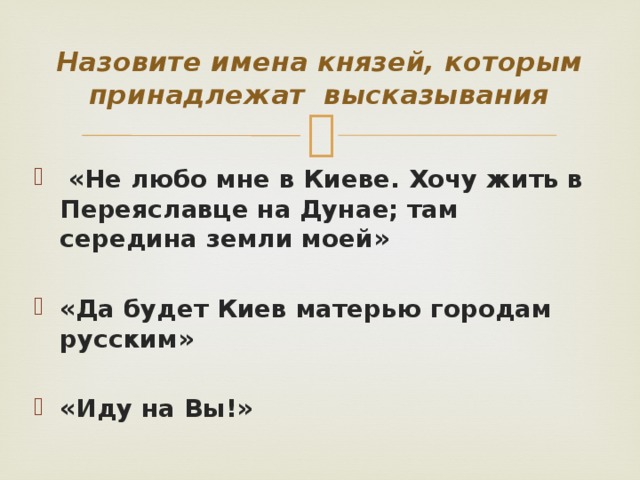 Назовите имена князей, которым принадлежат высказывания  «Не любо мне в Киеве. Хочу жить в Переяславце на Дунае; там середина земли моей»  «Да будет Киев матерью городам русским»