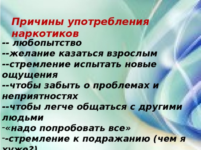 Причины употребления наркотиков -- любопытство --желание казаться взрослым --стремление испытать новые ощущения --чтобы забыть о проблемах и неприятностях --чтобы легче общаться с другими людьми