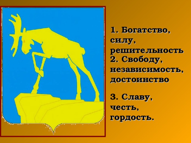 1. Богатство, силу, решительность  2. Свободу, независимость, достоинство  3. Славу, честь, гордость.