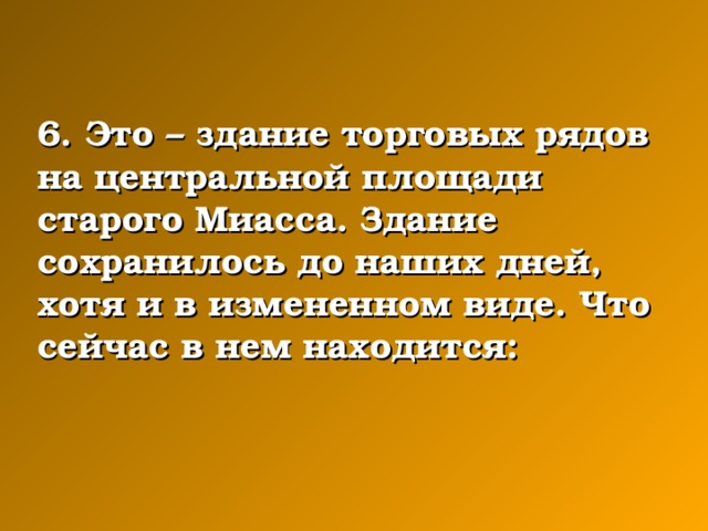 6. Это – здание торговых рядов на центральной площади старого Миасса. Здание сохранилось до наших дней, хотя и в измененном виде. Что сейчас в нем находится: