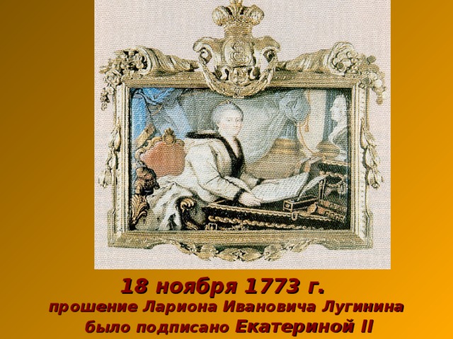 18 ноября 1773 г.  прошение Лариона Ивановича Лугинина  было подписано Екатериной II