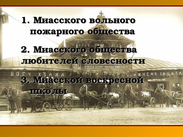 1. Миасского вольного пожарного общества 2. Миасского общества любителей словесности  3. Миасской воскресной школы