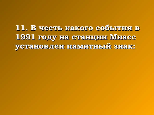 11. В честь какого события в 1991 году на станции Миасс установлен памятный знак: