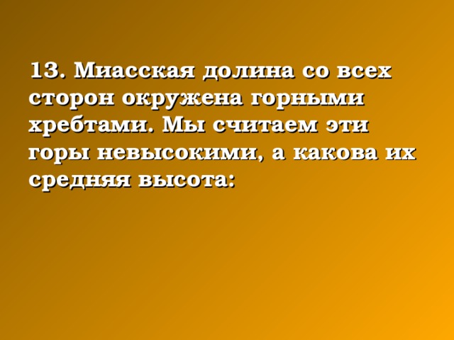 13. Миасская долина со всех сторон окружена горными хребтами. Мы считаем эти горы невысокими, а какова их средняя высота: