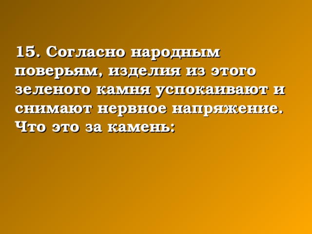 15. Согласно народным поверьям, изделия из этого зеленого камня успокаивают и снимают нервное напряжение. Что это за камень: