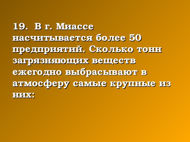 19. В г. Миассе насчитывается более 50 предприятий. Сколько тонн загрязняющих веществ ежегодно выбрасывают в атмосферу самые крупные из них: