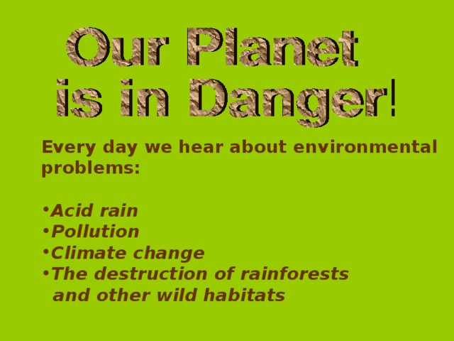 Every day we hear about environmental problems:  Acid rain Pollution Climate change The destruction of rainforests  and other wild habitats