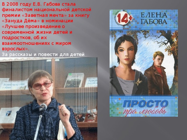 В 2008 году Е.В. Габова стала финалистом национальной детской премии «Заветная мечта» за книгу «Зануда Дёма» в номинации «Лучшее произведение о современной жизни детей и подростков, об их взаимоотношениях с миром взрослых». За рассказы и повести для детей Е.В. Габова награждена Государственной премией Республики Коми в области литературы.