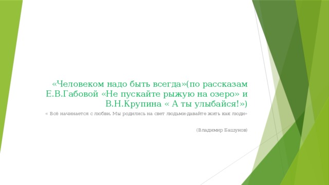 «Человеком надо быть всегда»(по рассказам Е.В.Габовой «Не пускайте рыжую на озеро» и В.Н.Крупина « А ты улыбайся!») « Всё начинается с любви. Мы родились на свет людьми-давайте жить как люди» (Владимир Башунов)