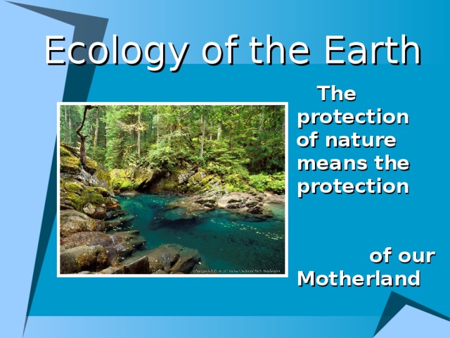 Ecology of the Earth  The protection of nature means the protection of our Motherland