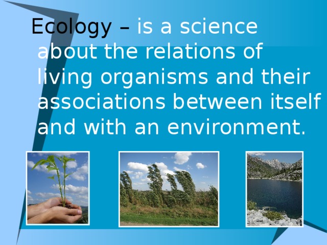 Ecology – is a science about the relations of living organisms and their associations between itself and with an environment.