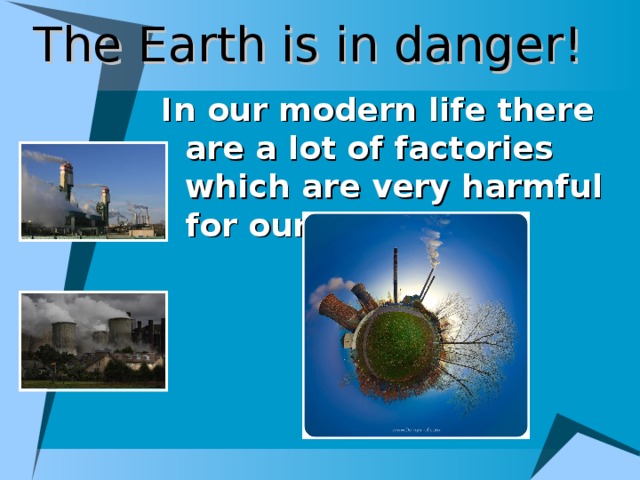 The Earth is in danger! In our modern life there are a lot of factories which are very harmful for our planet.