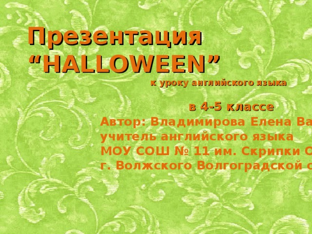 Презентация “HALLOWEEN”  к уроку английского языка   в 4-5 классе Автор: Владимирова Елена Васильевна учитель английского языка МОУ СОШ № 11 им. Скрипки О.В. г. Волжского Волгоградской области