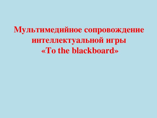 Мультимедийное сопровождение интеллектуальной игры  «To the blackboard»