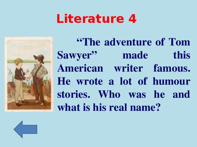 Literature 4   “ The adventure of Tom Sawyer” made this American writer famous. He wrote a lot of humour stories. Who was he and what is his real name?