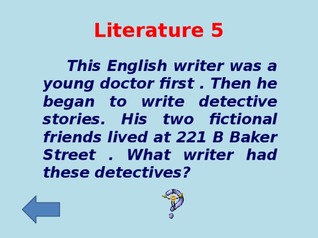 Literature  5  This English writer was a young doctor first . Then he began to write detective stories. His two fictional friends lived at 221 B Baker Street . What writer had these detectives?