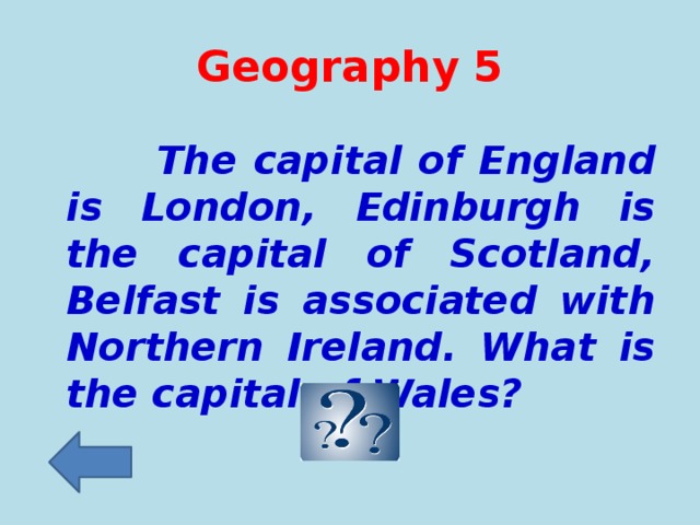 Geography 5  The capital of England is London, Edinburgh is the capital of Scotland, Belfast is associated with Northern Ireland. What is the capital of Wales?