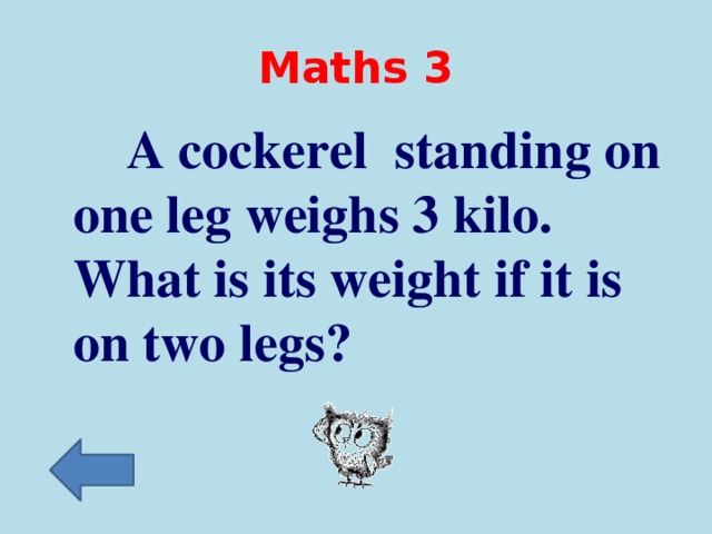Maths 3  A cockerel standing on one leg weighs 3 kilo. What is its weight if it is on two legs?