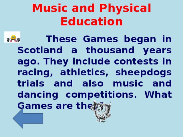Music and Physical Education  These Games began in Scotland a thousand years ago. They include contests in racing, athletics, sheepdogs trials and also music and dancing competitions. What Games are they?