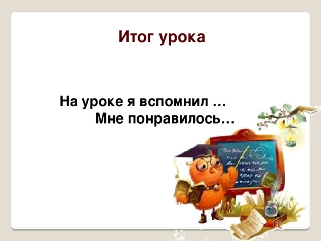 Итог урока На уроке я вспомнил …    Мне понравилось…