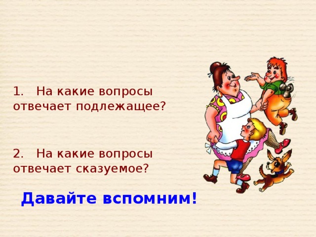 1. На какие вопросы отвечает подлежащее? 2. На какие вопросы отвечает сказуемое? 4,5 не надо. Удалить. Вставить весёлые рожицы. Давайте вспомним!