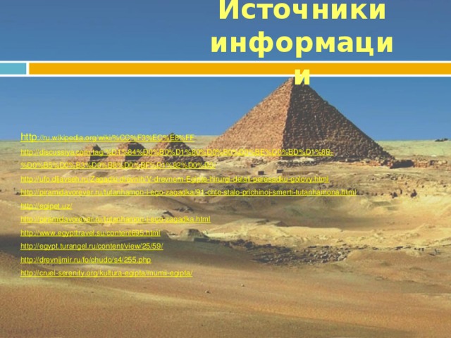 Источники информации http ://ru.wikipedia.org/wiki/%CC%F3%EC%E8%FF http://discussiya.com/tag/%D1%84%D0%B0%D1%80%D0%B0%D0%BE%D0%BD%D1%8B-%D0%B5%D0%B3%D0%B8%D0%BF%D1%82%D0%B0/ http://ufo.dljavseh.ru/Zagadki-drevnih/V-drevnem-Egipte-hirurgi-delali-peresadku-golovy.html http://piramidavorever.ru/tutanhamon-i-ego-zagadka/91-chto-stalo-prichinoj-smerti-tutanhamona.html http://egipet.uz/ http://piramidavorever.ru/tutanhamon-i-ego-zagadka.html http://www.egypttravel.su/content695.html http://egypt.turangel.ru/content/view/25/59/ http://drevnijmir.ru/fo/chudo/s4/255.php http://cruel-serenity.org/kultura-egipta/mumii-egipta/