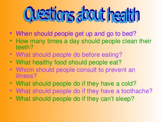 When should people get up and go to bed? How many times a day should people clean their teeth? What should people do before eating? What healthy food should people eat? Whom should people consult to prevent an illness? What should people do if they have a cold? What should people do if they have a toothache? What should people do if they can’t sleep?