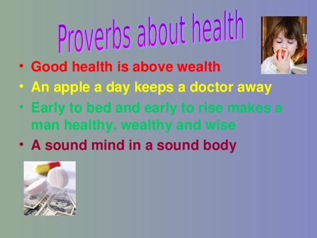 Good health is above wealth An apple a day keeps a doctor away Early to bed and early to rise makes a man healthy, wealthy and wise A sound mind in a sound body